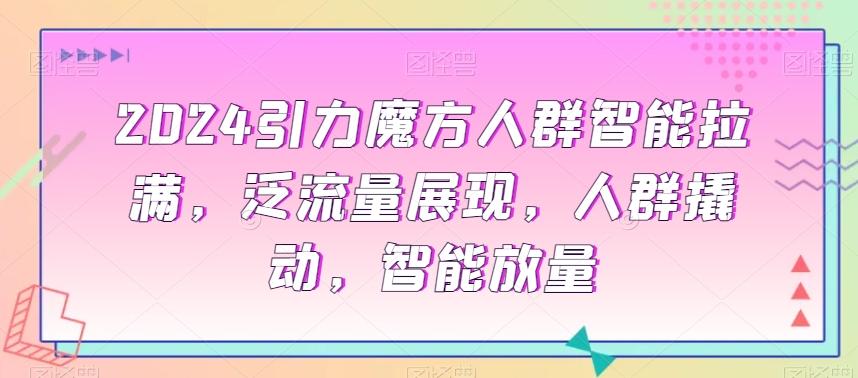 2024引力魔方人群智能拉满，​泛流量展现，人群撬动，智能放量-网赚项目平台