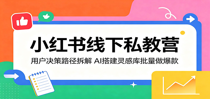 小红书线下私教营：用户决策路径拆解，AI搭建灵感库批量做爆款-网赚项目平台