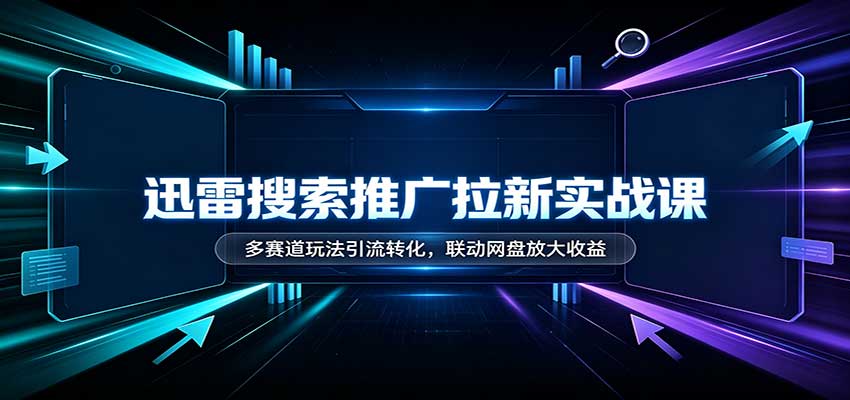 迅雷搜索推广拉新实战课：多赛道玩法引流转化，联动网盘放大收益-网赚项目平台
