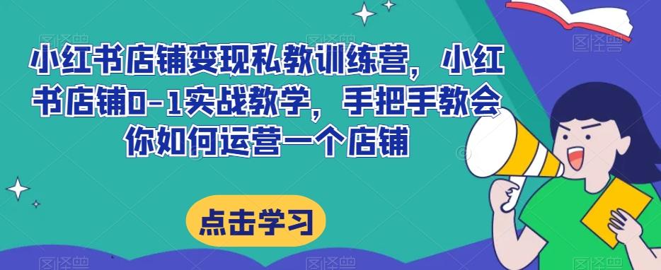 小红书店铺变现私教训练营，小红书店铺0-1实战教学，手把手教会你如何运营一个店铺-网赚项目平台