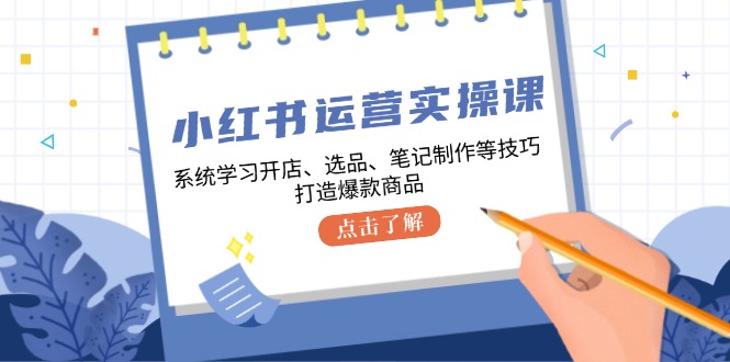 小红书运营实操课，系统学习开店、选品、笔记制作等技巧，打造爆款商品-网赚项目平台