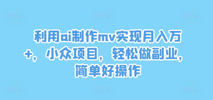 利用ai制作mv实现月入万+，小众项目，轻松做副业，简单好操作【揭秘】-网赚项目平台