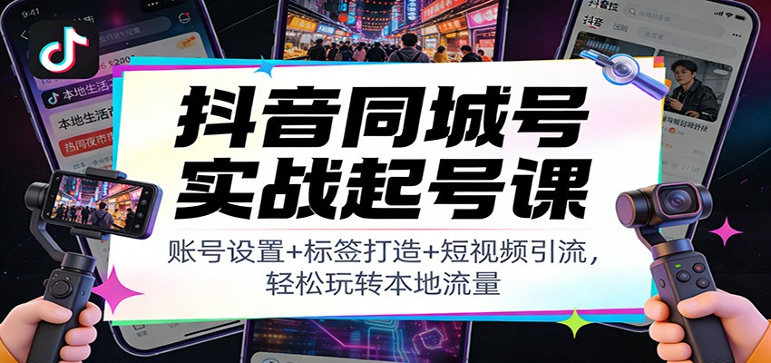 抖音同城号实战起号课：账号设置+标签打造+短视频引流，轻松玩转本地流量-网赚项目平台