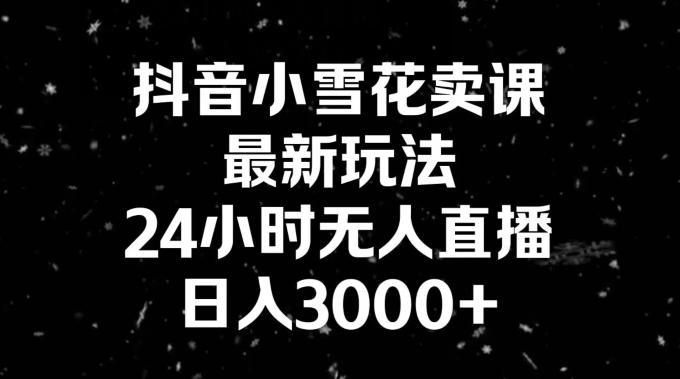 抖音小雪花卖课，24小时无人直播，日入3000+，小白也能轻松操作-网赚项目平台