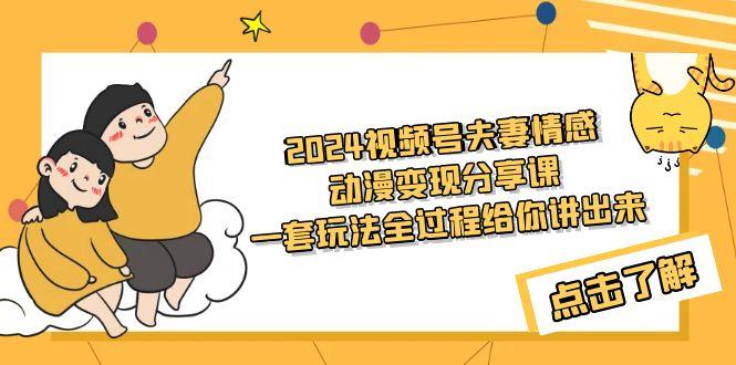 (9265期)2024视频号夫妻情感动漫变现分享课 一套玩法全过程给你讲出来(教程+素材)-网赚项目平台