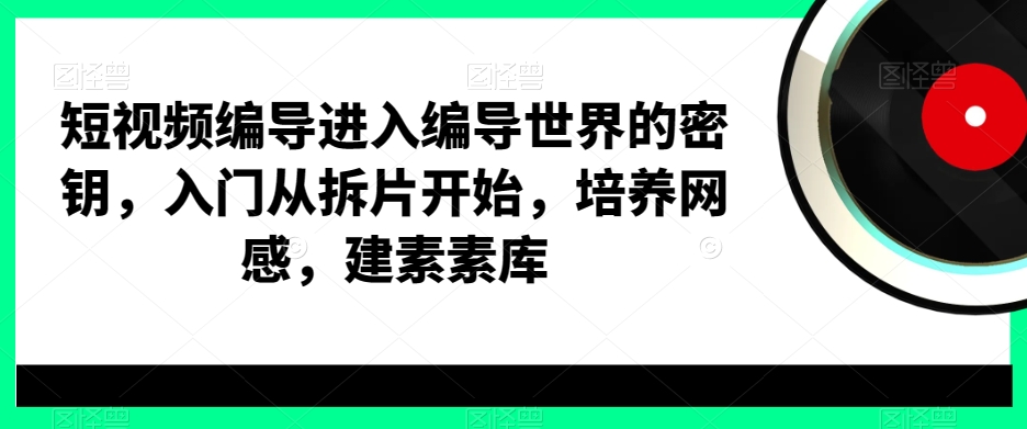 短视频编导进入编导世界的密钥，入门从拆片开始，培养网感，建素素库-网赚项目平台
