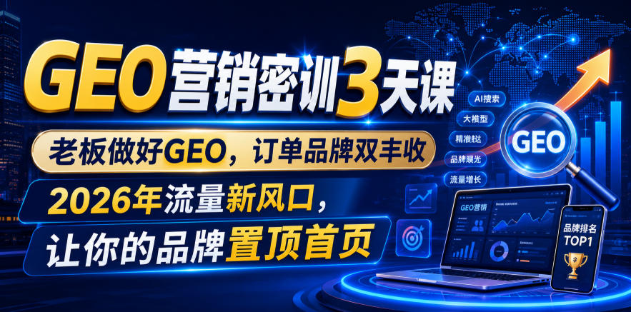 GEO营销密训3天课，老板做好GEO，订单品牌双丰收，2026年流量新风口，让你的品牌置顶首页-网赚项目平台