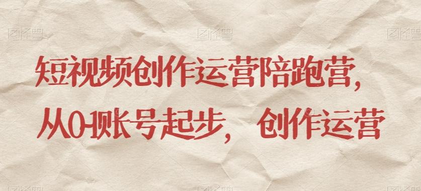 短视频创作运营陪跑营，​从0~1账号起步，创作运营-网赚项目平台