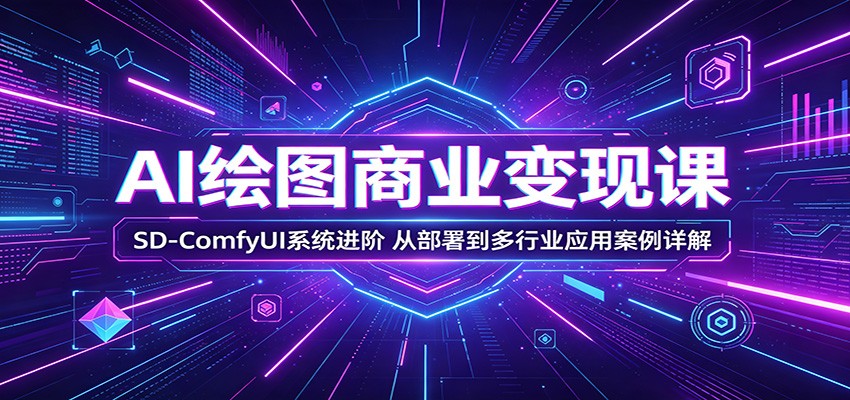 AI绘图商业变现课：SD-ComfyUI系统进阶，从部署到多行业应用案例详解-网赚项目平台