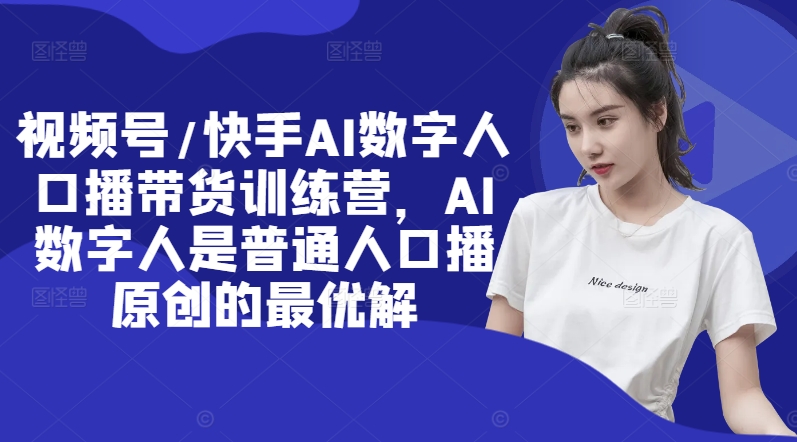 视频号/快手AI数字人口播带货训练营，AI数字人是普通人口播原创的最优解-网赚项目平台