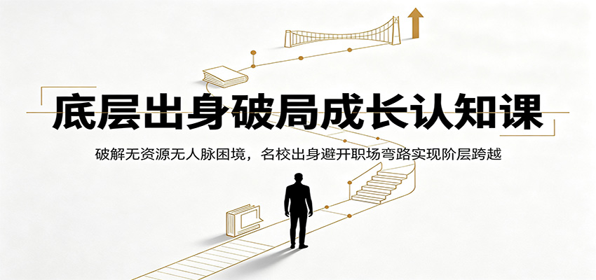 底层出身破局成长认知课：破解无资源无人脉困境，名校出身避开职场弯路实现阶层跨越-网赚项目平台
