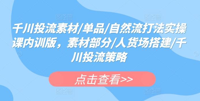 千川投流素材/单品/自然流打法实操课内训版，素材部分/人货场搭建/千川投流策略-网赚项目平台