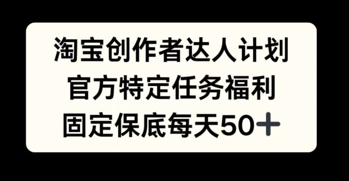 淘宝创作者达人计划，官方特定任务福利，固定保底每天50+【揭秘】-网赚项目平台