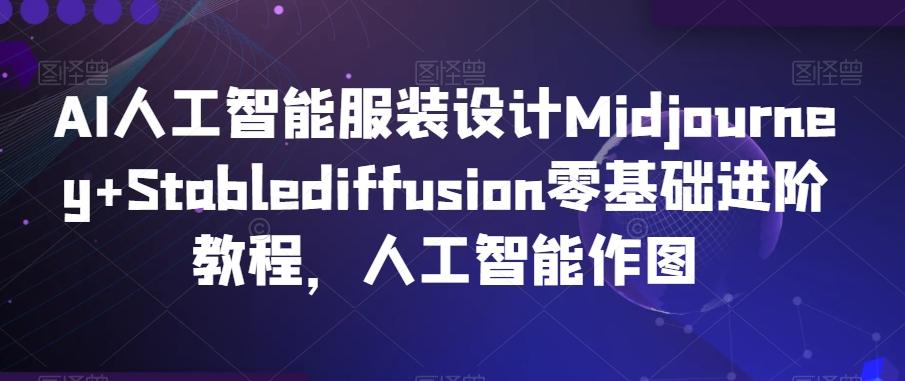 AI人工智能服装设计Midjourney+Stablediffusion零基础进阶教程，人工智能作图-网赚项目平台