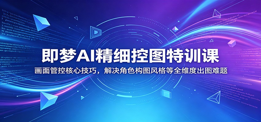 即梦AI精细控图特训课：画面管控核心技巧，解决角色构图风格等全维度出图难题-网赚项目平台