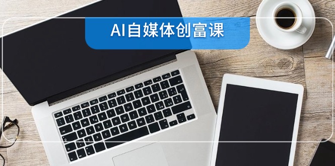AI自媒体创富课，账号准备到直播带货，零基础22项技能速成-网赚项目平台