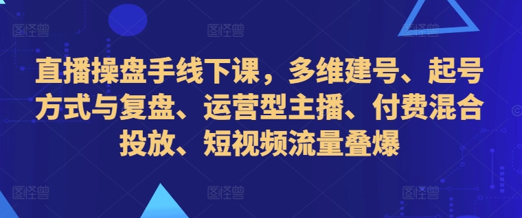 直播操盘手线下课，多维建号、起号方式与复盘、运营型主播、付费混合投放、短视频流量叠爆-网赚项目平台