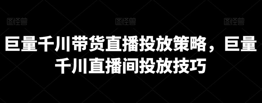 巨量千川带货直播投放策略，巨量千川直播间投放技巧-网赚项目平台