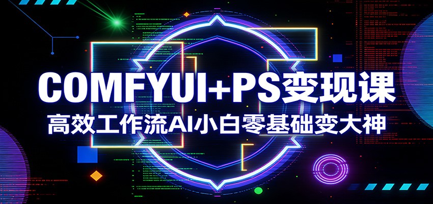 COMFYUI+PS变现课：高效工作流AI小白零基础变大神-网赚项目平台