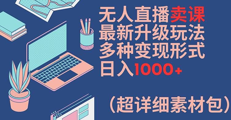 无人直播卖课最新升级玩法，多种变现形式，日入1000+(超详细素材包)【揭秘】-网赚项目平台