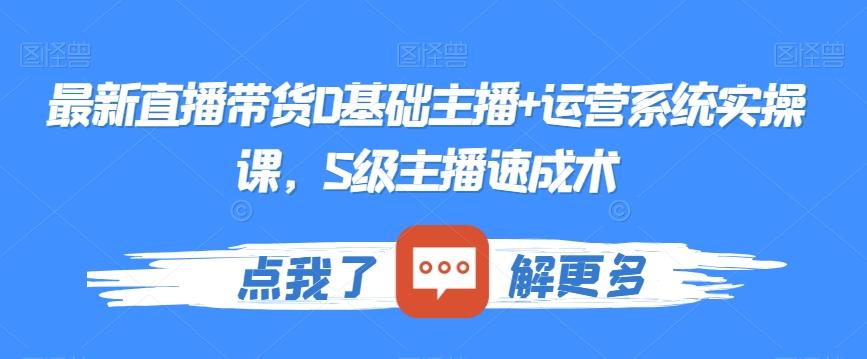 最新直播带货0基础主播+运营系统实操课，S级主播速成术-网赚项目平台