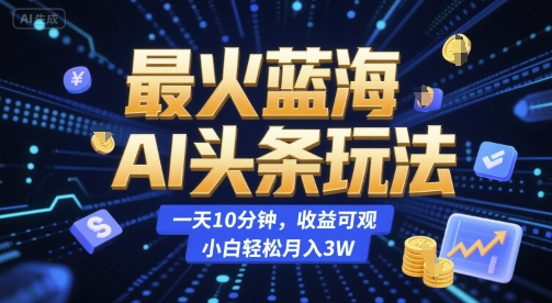 最火蓝海AI头条玩法，一天10分钟，收益可观，小白轻松月入3W【揭秘】-网赚项目平台
