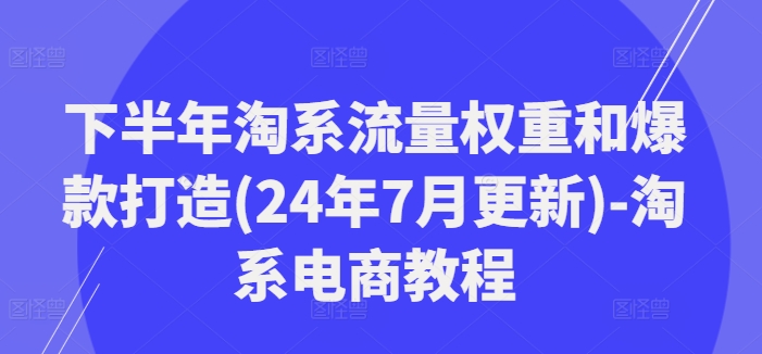 下半年淘系流量权重和爆款打造(24年7月更新)-淘系电商教程-网赚项目平台