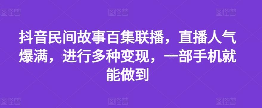 抖音民间故事百集联播，直播人气爆满，进行多种变现，一部手机就能做到【揭秘】-网赚项目平台