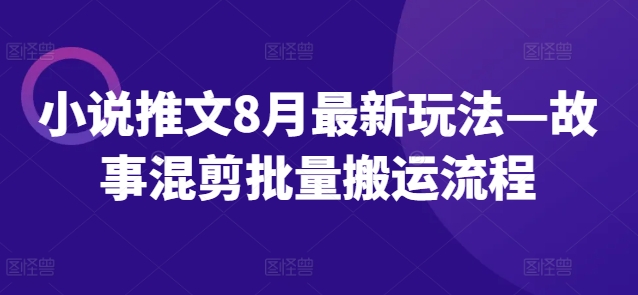 小说推文8月最新玩法—故事混剪批量搬运流程-网赚项目平台