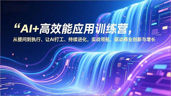 AI+高效能应用训练营，从提问到执行、让AI打工、持续进化，实战领航，驱动商业创新与增长-网赚项目平台
