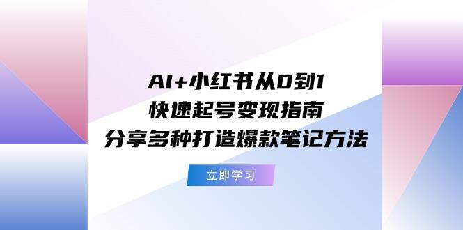AI+小红书从0到1快速起号变现指南：分享多种打造爆款笔记方法-网赚项目平台