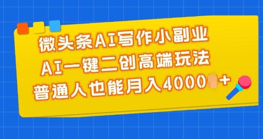 微头条AI写作小副业，AI一键二创高端玩法 普通人也能月入4000+【揭秘】-网赚项目平台