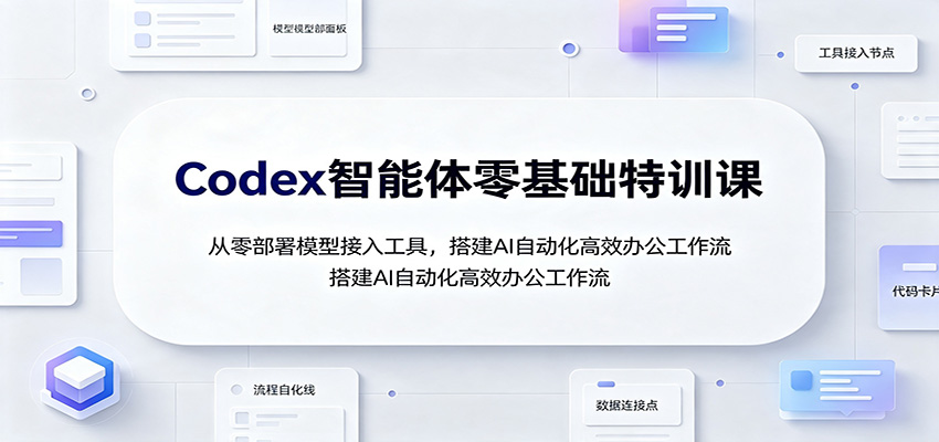 Codex智能体零基础特训课：从零部署模型接入工具，搭建AI自动化高效办公工作流-网赚项目平台