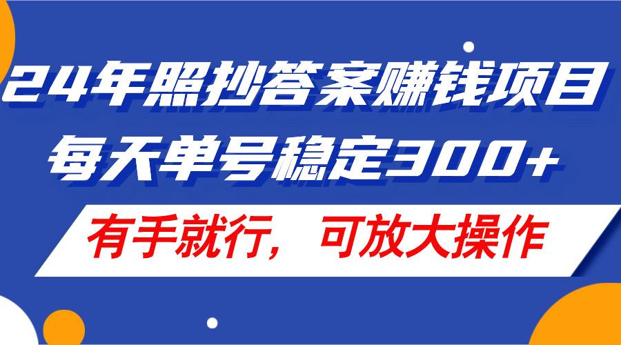 24年照抄答案赚钱项目，每天单号稳定300+，有手就行，可放大操作-网赚项目平台