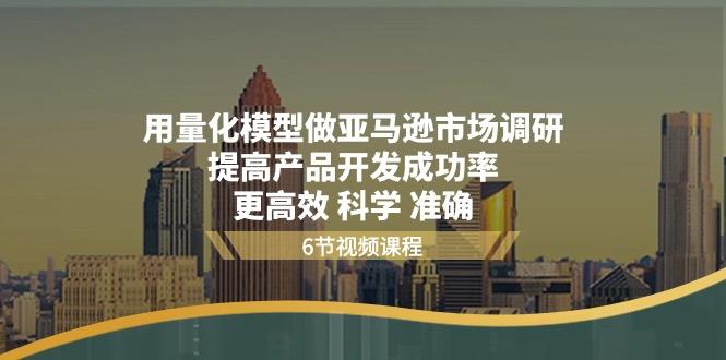 用量化 模型做亚马逊 市场调研，提高产品开发成功率  更高效 科学 准确-网赚项目平台