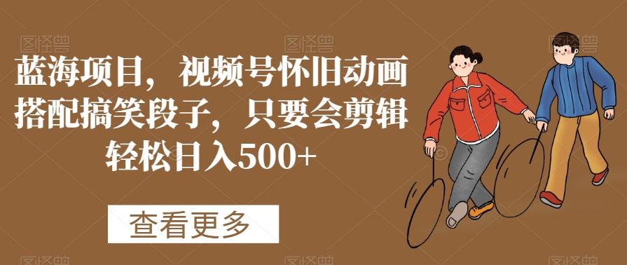 蓝海项目，视频号怀旧动画搭配搞笑段子，只要会剪辑轻松日入500+【揭秘】-网赚项目平台