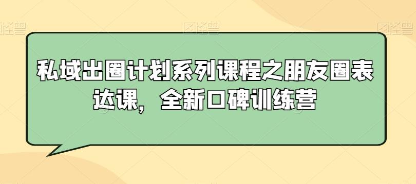私域出圈计划系列课程之朋友圈表达课，全新口碑训练营-网赚项目平台