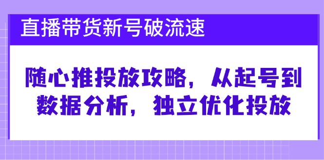 直播带货新号破 流速：随心推投放攻略，从起号到数据分析，独立优化投放-网赚项目平台