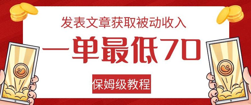 发表文章获取被动收入，一单最低70，保姆级教程【揭秘】-网赚项目平台