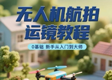无人机航拍运镜教程，0基础新手从入门到大师-网赚项目平台