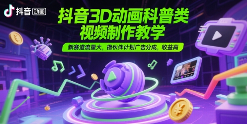 抖音3D动画科普类视频制作教学，新赛道流量大，撸伙伴计划广告分成，收益高-网赚项目平台