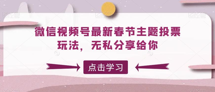 微信视频号最新春节主题投票玩法，无私分享给你【揭秘】-网赚项目平台