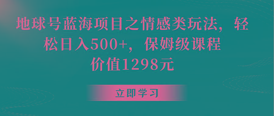 地球号蓝海项目之情感类玩法，轻松日入500+，保姆级教程-网赚项目平台