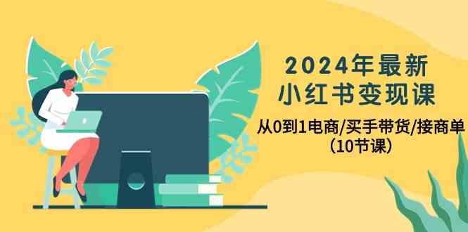 2024年最新小红书变现课,从0到1电商/买手带货/接商单(10节课)-网赚项目平台