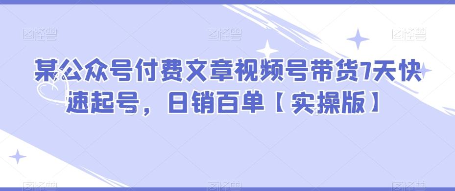 某公众号付费文章视频号带货7天快速起号，日销百单【实操版】-网赚项目平台