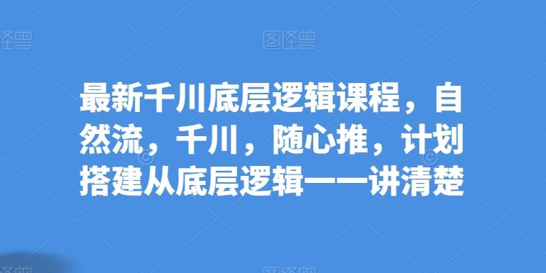 最新千川底层逻辑课程，自然流，千川，随心推，计划搭建从底层逻辑一一讲清楚-网赚项目平台