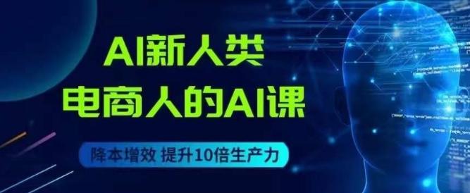 AI新人类-电商人的AI课，用世界先进的AI帮助电商降本增效-网赚项目平台