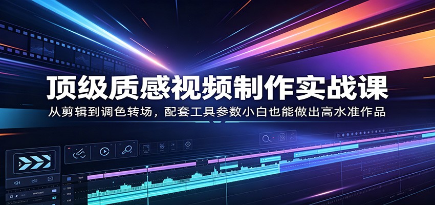 顶级质感视频制作实战课：从剪辑到调色转场，配套工具参数小白也能做出高水准作品-网赚项目平台