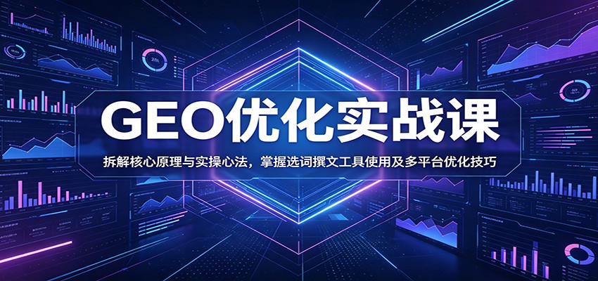 GEO优化实战课：拆解核心原理与实操心法，掌握选词撰文工具使用及多平台优化技巧-网赚项目平台