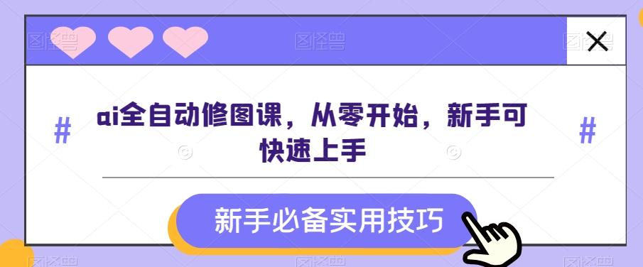 ai全自动修图课，从零开始，新手可快速上手-网赚项目平台